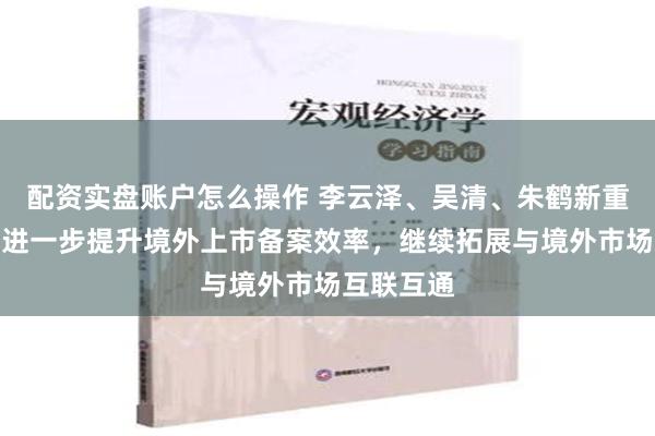 配资实盘账户怎么操作 李云泽、吴清、朱鹤新重磅发声：进一步提升境外上市备案效率，继续拓展与境外市场互联互通