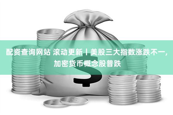 配资查询网站 滚动更新丨美股三大指数涨跌不一, 加密货币概念股普跌