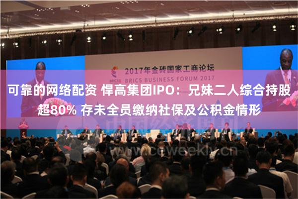 可靠的网络配资 悍高集团IPO：兄妹二人综合持股超80% 存未全员缴纳社保及公积金情形