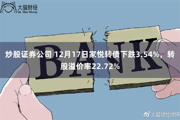 炒股证券公司 12月17日家悦转债下跌3.54%，转股溢价率22.72%