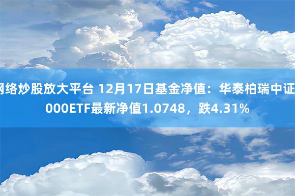 网络炒股放大平台 12月17日基金净值：华泰柏瑞中证2000ETF最新净值1.0748，跌4.31%