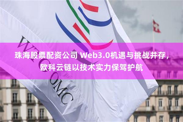 珠海股票配资公司 Web3.0机遇与挑战并存，欧科云链以技术实力保驾护航