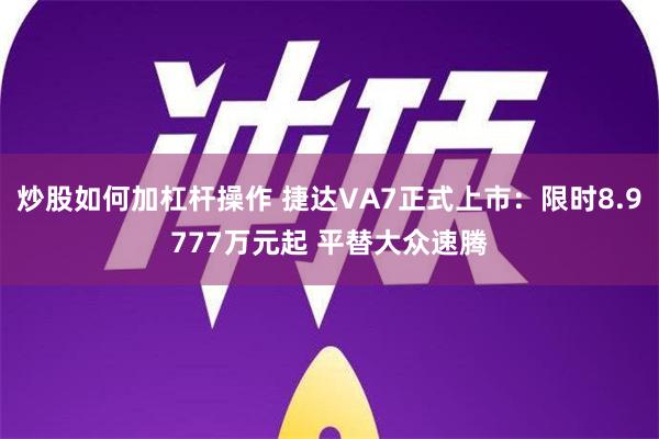 炒股如何加杠杆操作 捷达VA7正式上市：限时8.9777万元起 平替大众速腾