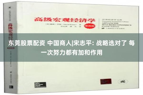 东莞股票配资 中国商人|宋志平: 战略选对了 每一次努力都有加和作用