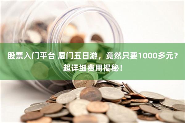 股票入门平台 厦门五日游，竟然只要1000多元？超详细费用揭秘！