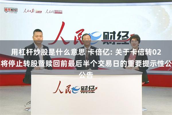 用杠杆炒股是什么意思 卡倍亿: 关于卡倍转02即将停止转股暨赎回前最后半个交易日的重要提示性公告