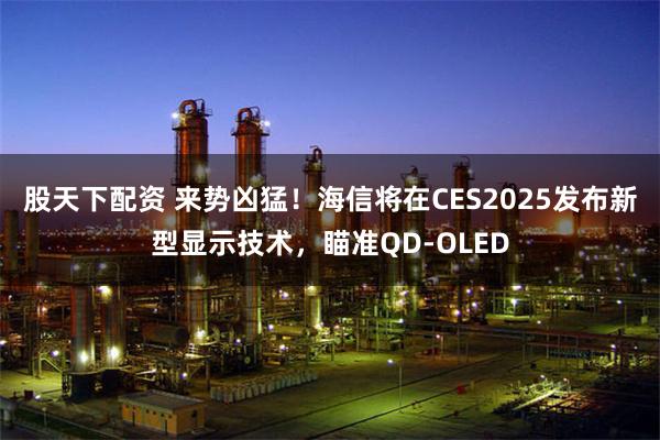 股天下配资 来势凶猛！海信将在CES2025发布新型显示技术，瞄准QD-OLED