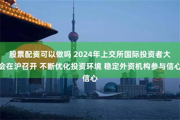 股票配资可以做吗 2024年上交所国际投资者大会在沪召开 不断优化投资环境 稳定外资机构参与信心