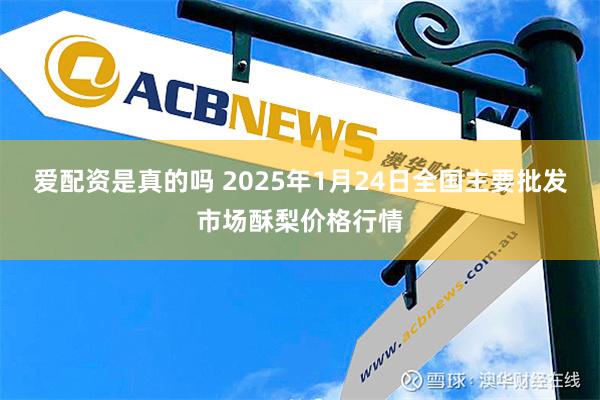 爱配资是真的吗 2025年1月24日全国主要批发市场酥梨价格行情