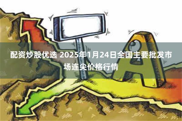 配资炒股优选 2025年1月24日全国主要批发市场连尖价格行情