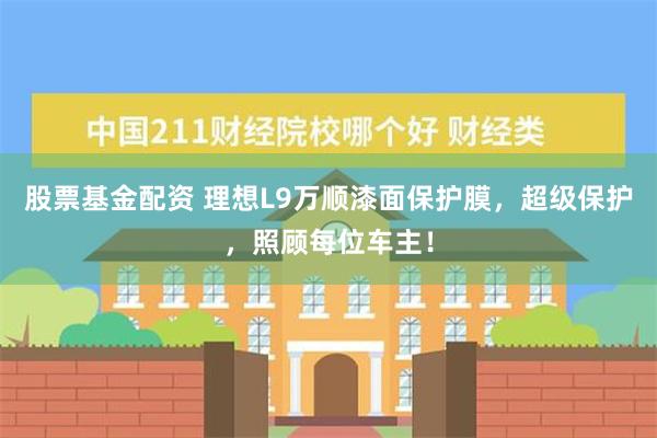 股票基金配资 理想L9万顺漆面保护膜，超级保护，照顾每位车主！