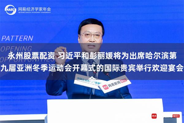 永州股票配资 习近平和彭丽媛将为出席哈尔滨第九届亚洲冬季运动会开幕式的国际贵宾举行欢迎宴会