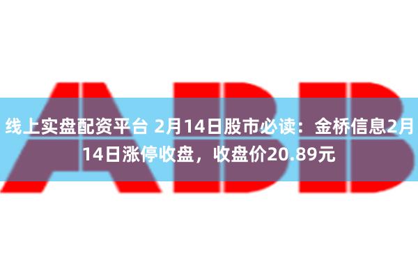 线上实盘配资平台 2月14日股市必读：金桥信息2月14日涨停收盘，收盘价20.89元