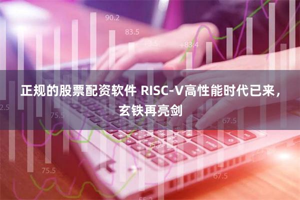 正规的股票配资软件 RISC-V高性能时代已来，玄铁再亮剑