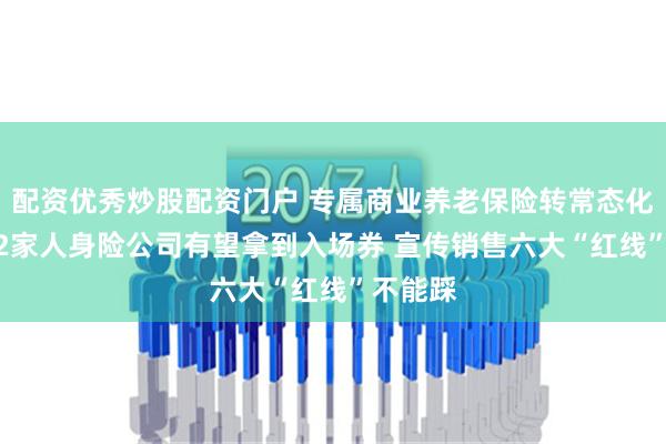 配资优秀炒股配资门户 专属商业养老保险转常态化运营 32家人身险公司有望拿到入场券 宣传销售六大“红线”不能踩